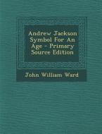 Andrew Jackson Symbol for an Age - Primary Source Edition di John William Ward edito da Nabu Press