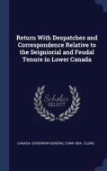 Return with Despatches and Correspondence Relative to the Seigniorial and Feudal Tenure in Lower Canada edito da CHIZINE PUBN
