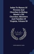 Index To Names Of Persons And Churches In Bishop Meade's Old Churches, Ministers And Families Of Virginia; Volume 99 di Joseph Meredith Toner edito da Sagwan Press