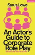 An Actor’s Guide To Corporate Role Play di Syrus Lowe edito da Bloomsbury Publishing PLC