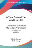 A Tour Around the World in 1884: Or Sketches of Travel in the Eastern and Western Hemispheres (1886) di John B. Gorman edito da Kessinger Publishing