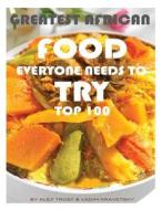 Greatest African Food Everyone Needs to Try: Top 100 di Alex Trost, Vadim Kravetsky edito da Createspace