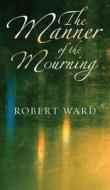 The Manner of the Mourning di Robert Ward edito da Grosvenor House Publishing Ltd.