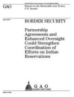 Border Security: Partnership Agreements and Enhanced Oversight Could Strengthen Coordination of Efforts on Indian Reservations di United States Government Account Office edito da Createspace Independent Publishing Platform
