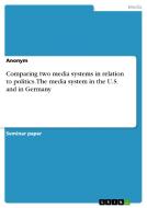 Comparing Two Media Systems In Relation To Politics. The Media System In The U.s. And In Germany di Anonym edito da Grin Publishing
