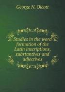 Studies In The Word Formation Of The Latin Inscriptions, Substantives And Adjectives di George N Olcott edito da Book On Demand Ltd.