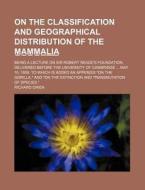 On The Classification And Geographical Distribution Of The Mammalia; Being A Lecture On Sir Robert Reade's Foundation, Delivered Before di Richard Owen edito da General Books Llc