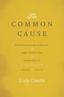 The Common Cause - Postcolonial Ethics and the Practice of Democracy, 1900-1955 di Leela Gandhi edito da University of Chicago Press