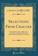 Selections from Chaucer: Including His Earlier and His Later, Verse and an Example of His Prose Edited with an Introduction and Notes (Classic di Clarence Griffin Child edito da Forgotten Books