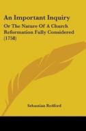 An Important Inquiry: Or The Nature Of A Church Reformation Fully Considered (1758) di Sebastian Redford edito da Kessinger Publishing, Llc
