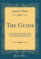 The Guide: A Description of the Modern School Furniture Manufactured by Samuel Wales, Jr., No; 14 Bromfield Street, Boston (Class di Samuel Wales edito da Forgotten Books