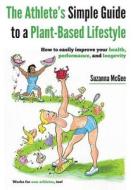 The Athlete's Simple Guide to a Plant-Based Lifestyle: How to Easily Improve Your Health, Performance, and Longevity. Works for Non-Athletes, Too! di Suzanna McGee edito da Zuzi Publishing