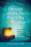Design and Live the Life YOU Love: A Guide for Living in Your Power and Fulfilling Your Purpose di Jo Anna Shaw edito da LIGHTNING SOURCE INC