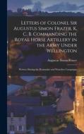 Letters of Colonel Sir Augustus Simon Frazer, K. C. B. Commanding the Royal Horse Artillery in the Army Under Wellington: Written During the Peninsula di Augustus Simon Frazer edito da LEGARE STREET PR