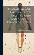 The Anatomy and Surgery of the Frontal Sinus and Anterior Ethmoidal Cells di Howard Augustus Lothrop edito da LEGARE STREET PR