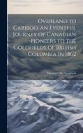Overland to Cariboo, an Eventful Journey of Canadian Pioneers to the Goldfields of British Columbia in 1862 di Margaret McNaughton edito da LEGARE STREET PR