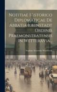 Notitiae Historico Diplomaticae De Abbatia Ilbenstadt Ordinis Praemonstratensis In Wetteravia... di Stephan Alexander Würdtwein edito da LEGARE STREET PR