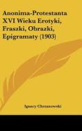 Anonima-Protestanta XVI Wieku Erotyki, Fraszki, Obrazki, Epigramaty (1903) di Ignacy Chrzanowski edito da Kessinger Publishing