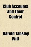 Club Accounts And Their Control di Harold Tansley Witt edito da General Books