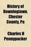 History Of Downingtown, Chester County, di Charles Pennypacker edito da General Books