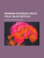 Wigwam Evenings Sioux Folk Tales Retold di Charles Alexander Eastman edito da General Books Llc