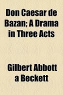 Don Caesar De Bazan; A Drama In Three Acts di Gilbert Abbott Beckett edito da General Books Llc