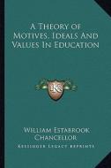 A Theory of Motives, Ideals and Values in Education di William Estabrook Chancellor edito da Kessinger Publishing