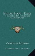 Indian Scout Talks: A Guide for Boy Scouts and Camp Fire Girls di Charles A. Eastman edito da Kessinger Publishing