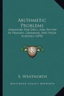 Arithmetic Problems: Arranged for Drill and Review in Primary, Grammar, and High Schools (1878) di E. Wentworth edito da Kessinger Publishing