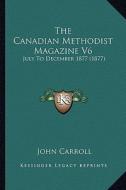 The Canadian Methodist Magazine V6: July to December 1877 (1877) di John Carroll edito da Kessinger Publishing