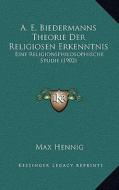 A. E. Biedermanns Theorie Der Religiosen Erkenntnis: Eine Religionsphilosophische Studie (1902) di Max Hennig edito da Kessinger Publishing
