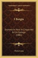 I Borgia: Dramma in Versi in Cinque Atti Ed Un Epilogo (1881) di Pietro Cossa edito da Kessinger Publishing