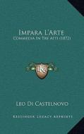 Impara L'Arte: Commedia in Tre Atti (1872) di Leo Di Castelnovo edito da Kessinger Publishing