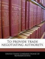 To Provide Trade Negotiating Authority. edito da Bibliogov