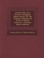 Charles Darwin's Works: Geological Observations on the Volcanic Islands and Parts of South America di Francis Darwin, Charles Darwin edito da Nabu Press
