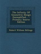 The Infinity of Geometric Design Exemplified... - Primary Source Edition di Robert William Billings edito da Nabu Press