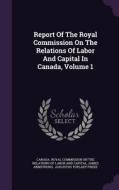 Report Of The Royal Commission On The Relations Of Labor And Capital In Canada, Volume 1 di James edito da Palala Press