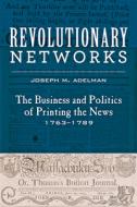 Revolutionary Networks: The Business and Politics of Printing the News, 1763-1789 di Joseph M. Adelman edito da JOHNS HOPKINS UNIV PR