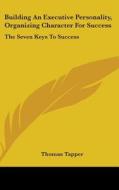 Building an Executive Personality, Organizing Character for Success: The Seven Keys to Success di Thomas Tapper edito da Kessinger Publishing