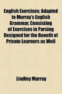 English Exercises; Adapted To Murray's English Grammar, Consisting Of Exercises In Parsing Designed For The Benefit Of Private Learners As Well di Lindley Murray edito da General Books Llc