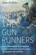 King of the Gunrunners: How a Philadelphia Fruit Importer Inspired a Revolution and Provoked the Spanish-American War di James W. Miller edito da UNIV PR OF MISSISSIPPI