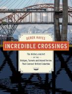 Incredible Crossings: The History and Art of the Bridges, Tunnels and Ferries That Connect British Columbia di Derek Hayes edito da HARBOUR PUB