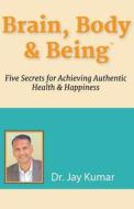 Brain, Body & Being: Five Secrets for Achieving Authentic Health and Happiness di Dr Jay Kumar edito da Price World Publishing