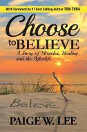 Choose to Believe: A Story of Miracles, Healing, and the Afterlife di Paige W. Lee edito da LIGHTNING SOURCE INC