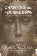 Chanting the Feminine Down: A Psychological, Religious, and Historical Novel di James C. McCullagh edito da Createspace Independent Publishing Platform