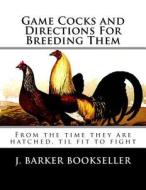 Game Cocks and Directions for Breeding Them: From the Time They Are Hatched, Til Fit to Fight di J. Barker Bookseller edito da Createspace Independent Publishing Platform