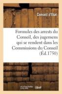 Formules Des Arrests Du Conseil, Des Jugemens Qui Se Rendent Dans Les Commissions Du Conseil di CONSEIL D'ETAT edito da Hachette Livre - BNF