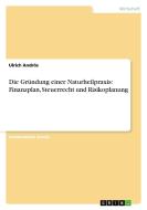 Die Gründung einer Naturheilpraxis: Finanzplan, Steuerrecht und Risikoplanung di Ulrich Andrös edito da GRIN Publishing