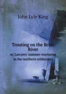 Trouting On The Brulé River Or, Lawyers' Summer-wayfaring In The Northern Wilderness di John Lyle King edito da Book On Demand Ltd.