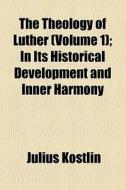 The Theology Of Luther In Its Historical Development And Inner Harmony Volume 1 di Julius Kostlin edito da General Books Llc